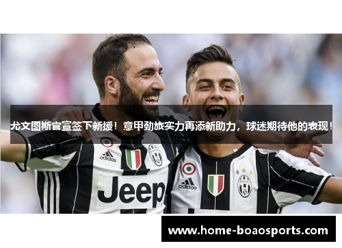 尤文图斯官宣签下新援！意甲劲旅实力再添新助力，球迷期待他的表现！