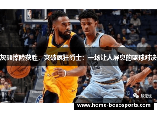 灰熊惊险获胜，突破疯狂爵士：一场让人屏息的篮球对决