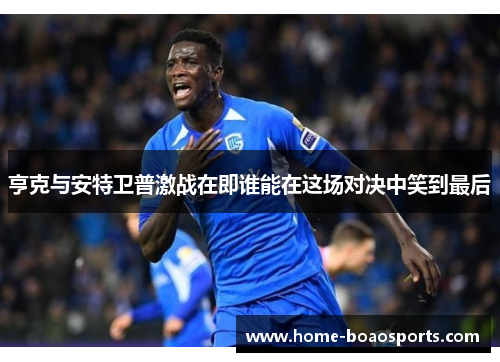 亨克与安特卫普激战在即谁能在这场对决中笑到最后