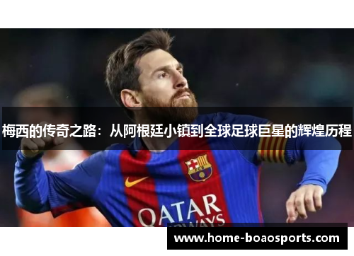 梅西的传奇之路：从阿根廷小镇到全球足球巨星的辉煌历程