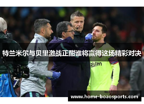 特兰米尔与贝里激战正酣谁将赢得这场精彩对决